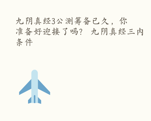 九阴真经3公测筹备已久，你准备好迎接了吗？ 九阴真经三内条件