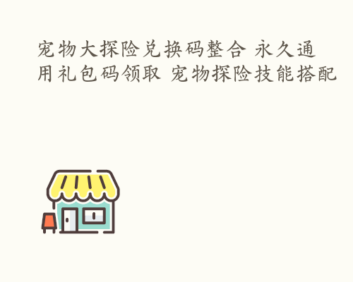 宠物大探险兑换码整合 永久通用礼包码领取 宠物探险技能搭配