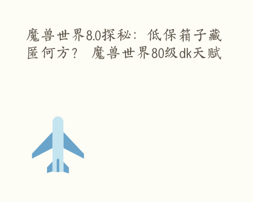 魔兽世界8.0探秘：低保箱子藏匿何方？ 魔兽世界80级dk天赋