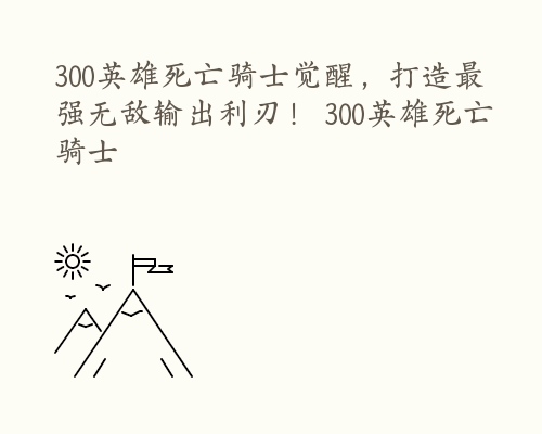 300英雄死亡骑士觉醒，打造最强无敌输出利刃！ 300英雄死亡骑士