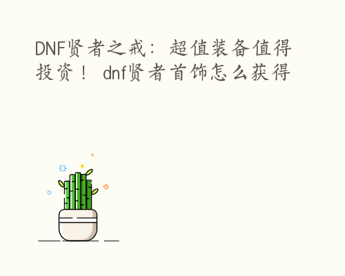 DNF贤者之戒：超值装备值得投资！ dnf贤者首饰怎么获得