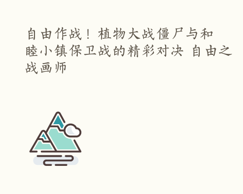 自由作战！植物大战僵尸与和睦小镇保卫战的精彩对决 自由之战画师