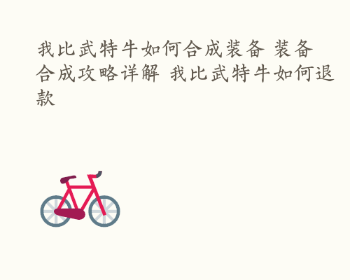 我比武特牛如何合成装备 装备合成攻略详解 我比武特牛如何退款