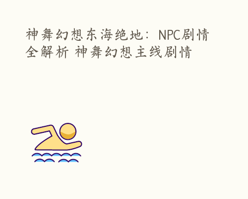 神舞幻想东海绝地：NPC剧情全解析 神舞幻想主线剧情