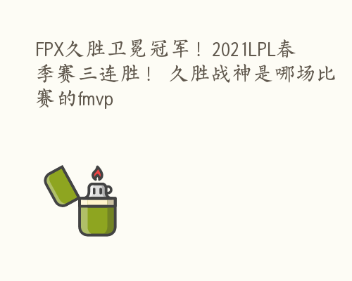 FPX久胜卫冕冠军！2021LPL春季赛三连胜！ 久胜战神是哪场比赛的fmvp