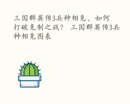 三国群英传3兵种相克，如何打破克制之战？ 三国群英传3兵种相克图表