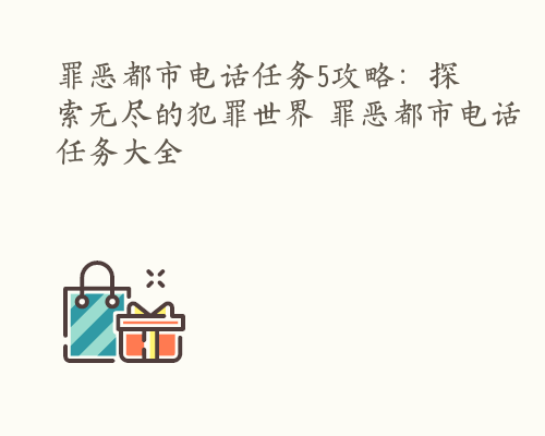 罪恶都市电话任务5攻略：探索无尽的犯罪世界 罪恶都市电话任务大全