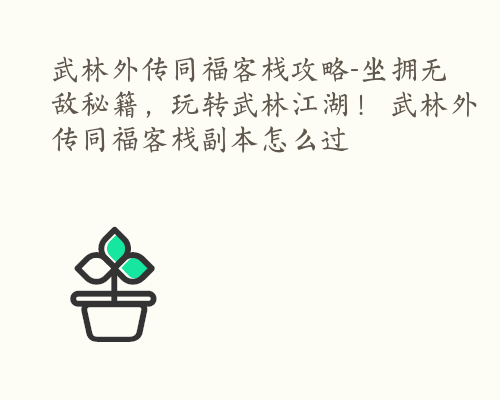 武林外传同福客栈攻略-坐拥无敌秘籍，玩转武林江湖！ 武林外传同福客栈副本怎么过