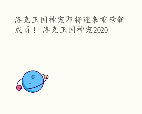 洛克王国神宠即将迎来重磅新成员！ 洛克王国神宠2020