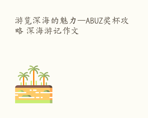 游览深海的魅力—ABUZ奖杯攻略 深海游记作文