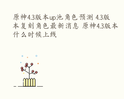原神4.3版本up池角色预测 4.3版本复刻角色最新消息 原神4.3版本什么时候上线