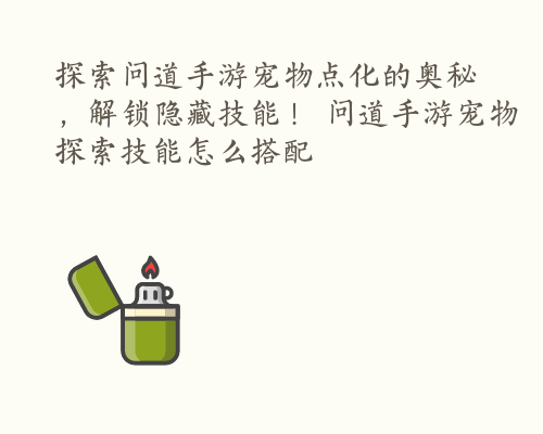 探索问道手游宠物点化的奥秘，解锁隐藏技能！ 问道手游宠物探索技能怎么搭配