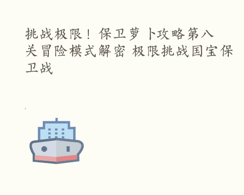 挑战极限！保卫萝卜攻略第八关冒险模式解密 极限挑战国宝保卫战