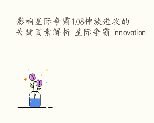 影响星际争霸1.08神族进攻的关键因素解析 星际争霸 innovation