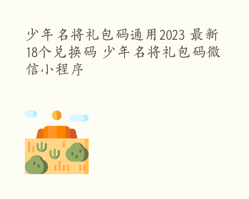 少年名将礼包码通用2023 最新18个兑换码 少年名将礼包码微信小程序