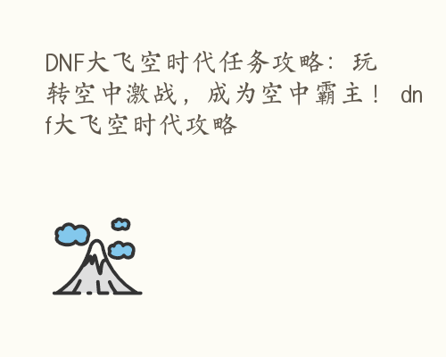 DNF大飞空时代任务攻略：玩转空中激战，成为空中霸主！ dnf大飞空时代攻略