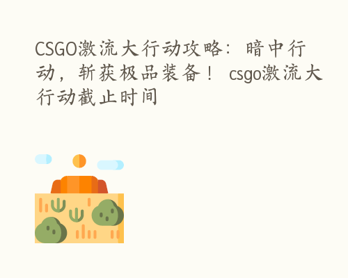 CSGO激流大行动攻略：暗中行动，斩获极品装备！ csgo激流大行动截止时间