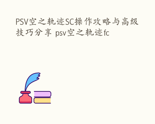 PSV空之轨迹SC操作攻略与高级技巧分享 psv空之轨迹fc