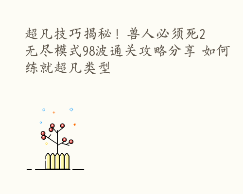 超凡技巧揭秘！兽人必须死2无尽模式98波通关攻略分享 如何练就超凡类型