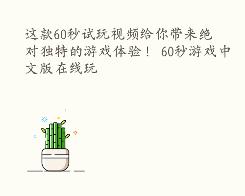 这款60秒试玩视频给你带来绝对独特的游戏体验！ 60秒游戏中文版在线玩