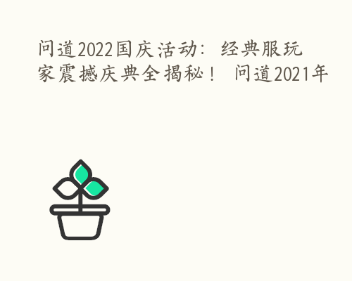 问道2022国庆活动：经典服玩家震撼庆典全揭秘！ 问道2021年