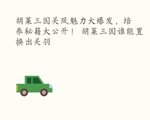 胡莱三国关凤魅力大爆发，培养秘籍大公开！ 胡莱三国谁能置换出关羽