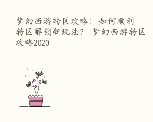 梦幻西游转区攻略：如何顺利转区解锁新玩法？ 梦幻西游转区攻略2020