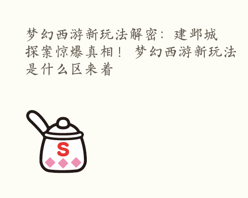 梦幻西游新玩法解密：建邺城探案惊爆真相！ 梦幻西游新玩法是什么区来着