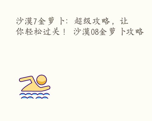 沙漠7金萝卜：超级攻略，让你轻松过关！ 沙漠08金萝卜攻略