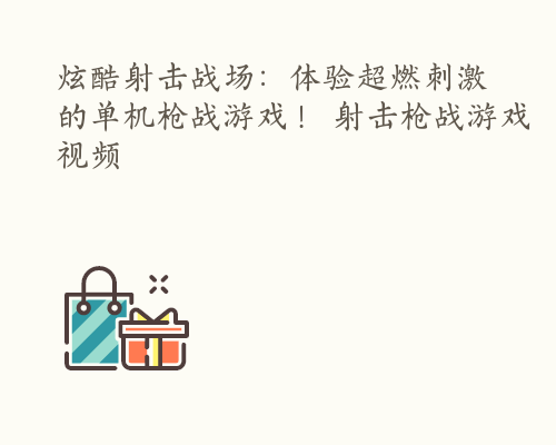 炫酷射击战场：体验超燃刺激的单机枪战游戏！ 射击枪战游戏视频