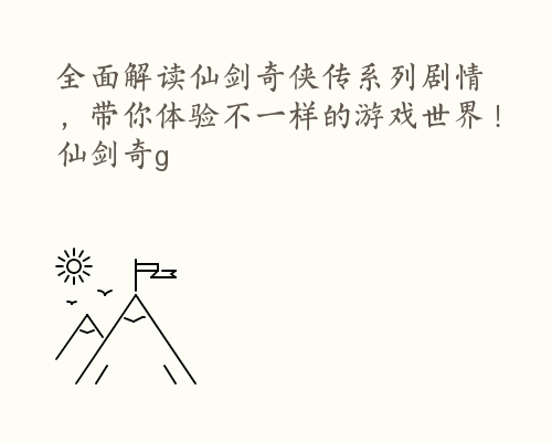 全面解读仙剑奇侠传系列剧情，带你体验不一样的游戏世界！ 仙剑奇g