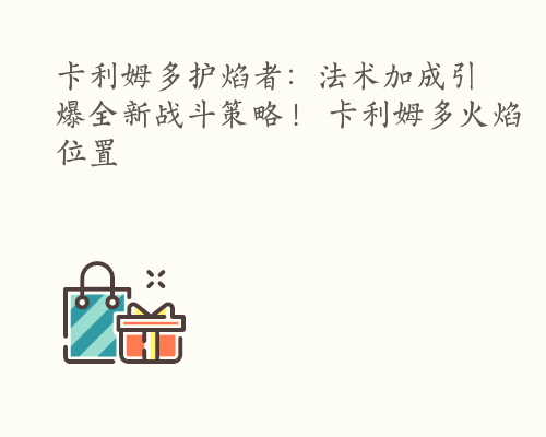 卡利姆多护焰者：法术加成引爆全新战斗策略！ 卡利姆多火焰位置