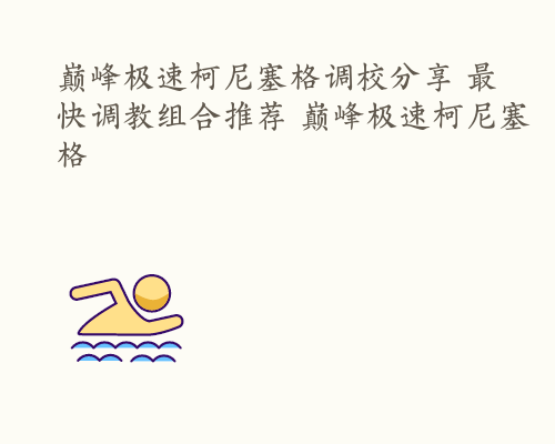 巅峰极速柯尼塞格调校分享 最快调教组合推荐 巅峰极速柯尼塞格