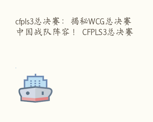 cfpls3总决赛：揭秘WCG总决赛中国战队阵容！ CFPLS3总决赛