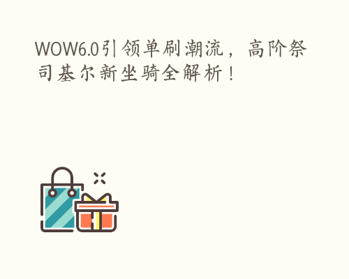 WOW6.0引领单刷潮流，高阶祭司基尔新坐骑全解析！