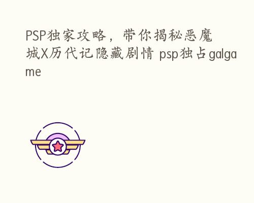 PSP独家攻略，带你揭秘恶魔城X历代记隐藏剧情 psp独占galgame