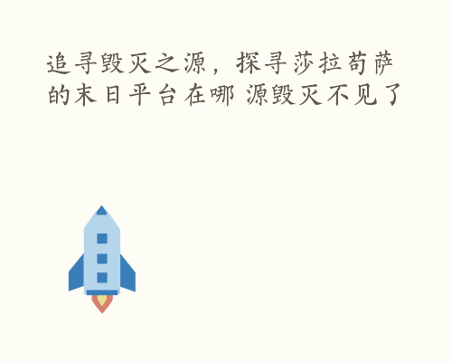 追寻毁灭之源，探寻莎拉苟萨的末日平台在哪 源毁灭不见了