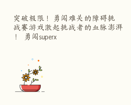 突破极限！勇闯难关的障碍挑战赛游戏激起挑战者的血脉澎湃！ 勇闯superx