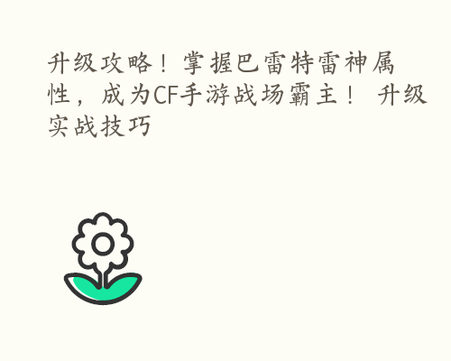 升级攻略！掌握巴雷特雷神属性，成为CF手游战场霸主！ 升级实战技巧