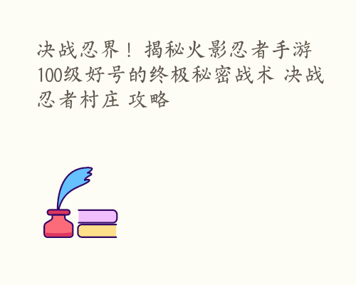 决战忍界！揭秘火影忍者手游100级好号的终极秘密战术 决战忍者村庄 攻略