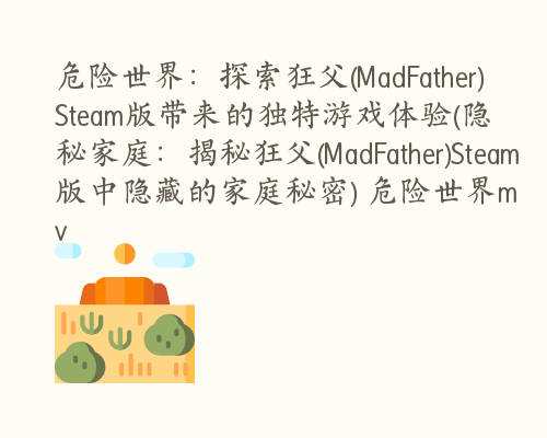 危险世界：探索狂父(MadFather)Steam版带来的独特游戏体验(隐秘家庭：揭秘狂父(MadFather)Steam版中隐藏的家庭秘密) 危险世界mv