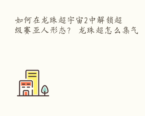 如何在龙珠超宇宙2中解锁超级赛亚人形态？ 龙珠超怎么集气