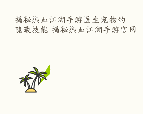 揭秘热血江湖手游医生宠物的隐藏技能 揭秘热血江湖手游官网