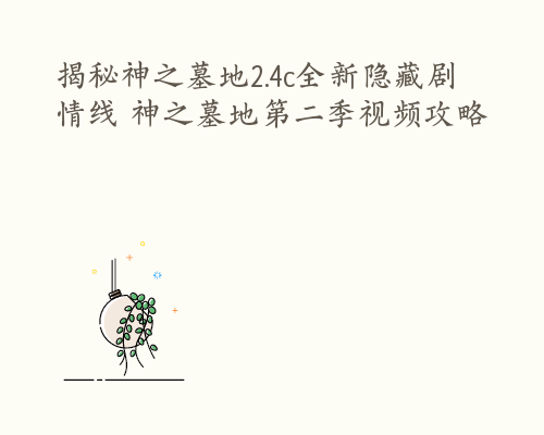 揭秘神之墓地2.4c全新隐藏剧情线 神之墓地第二季视频攻略