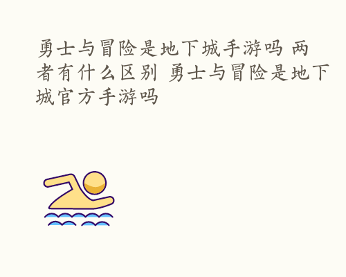 勇士与冒险是地下城手游吗 两者有什么区别 勇士与冒险是地下城官方手游吗