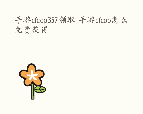 手游cfcop357领取 手游cfcop怎么免费获得