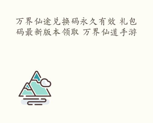 万界仙途兑换码永久有效 礼包码最新版本领取 万界仙道手游