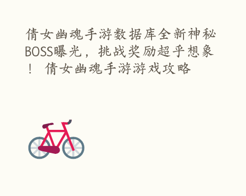 倩女幽魂手游数据库全新神秘BOSS曝光，挑战奖励超乎想象！ 倩女幽魂手游游戏攻略