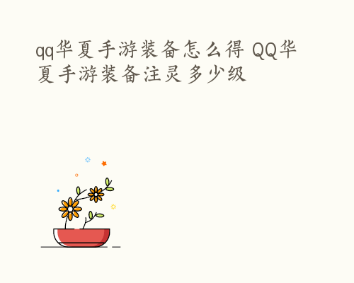 qq华夏手游装备怎么得 QQ华夏手游装备注灵多少级