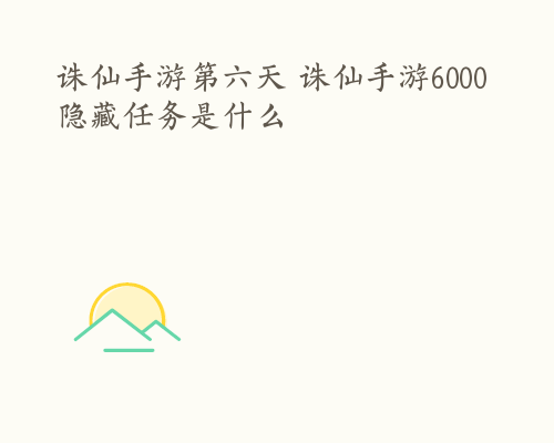 诛仙手游第六天 诛仙手游6000隐藏任务是什么